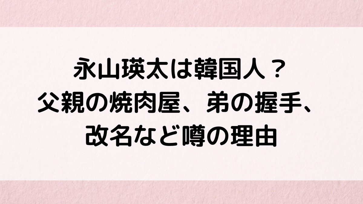 永山瑛太は韓国人？父親の焼肉屋、弟の握手、改名など噂の理由、両親の出身地