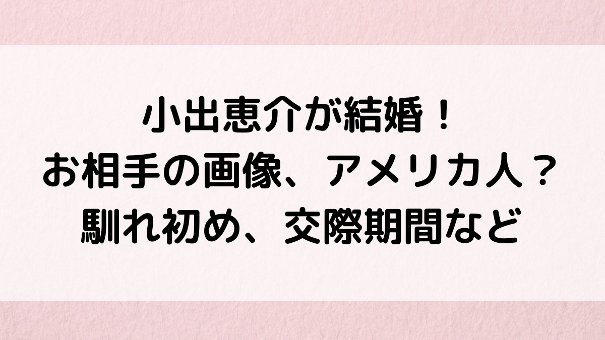小出恵介の結婚相手の画像、アメリカ人？馴れ初め、交際期間、同棲、結婚式など！