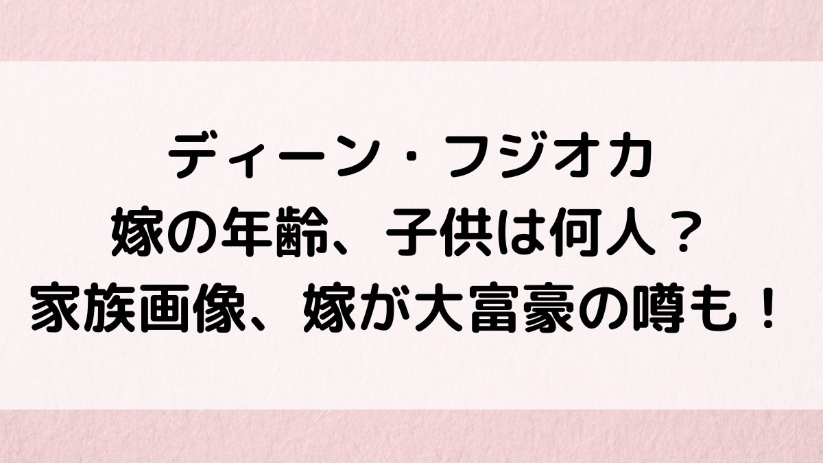 ディーンフジオカの嫁/妻の年齢、子供は何人？家族のインスタ画像、大富豪で馴れ初め