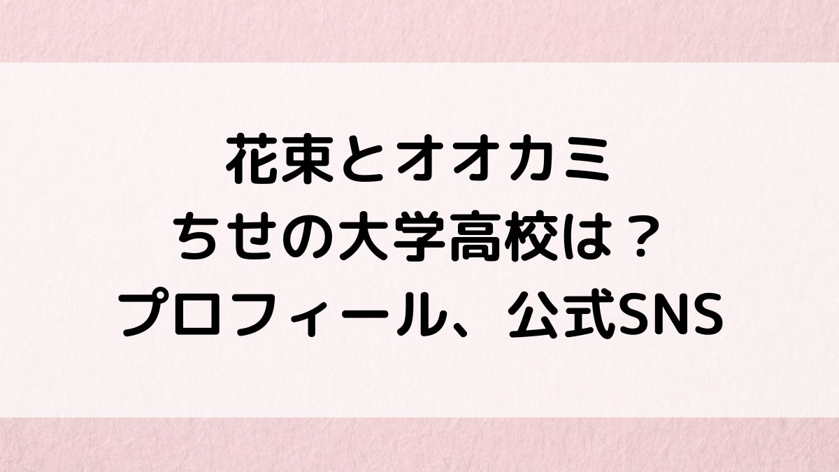 花束とオオカミ/ちせの大学高校は？本名・出身などwikiプロフィール、公式インスタも！