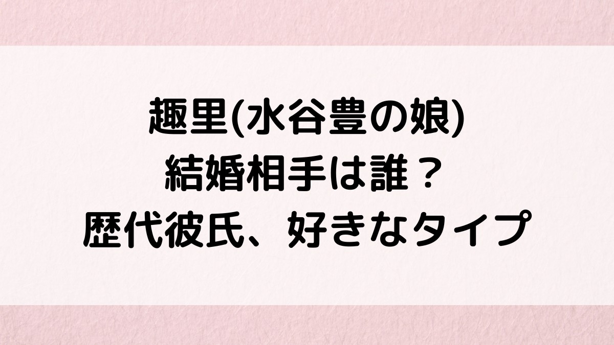 趣里(水谷豊の娘)の結婚相手は誰?歴代彼氏・熱愛、好きなタイプも調査!