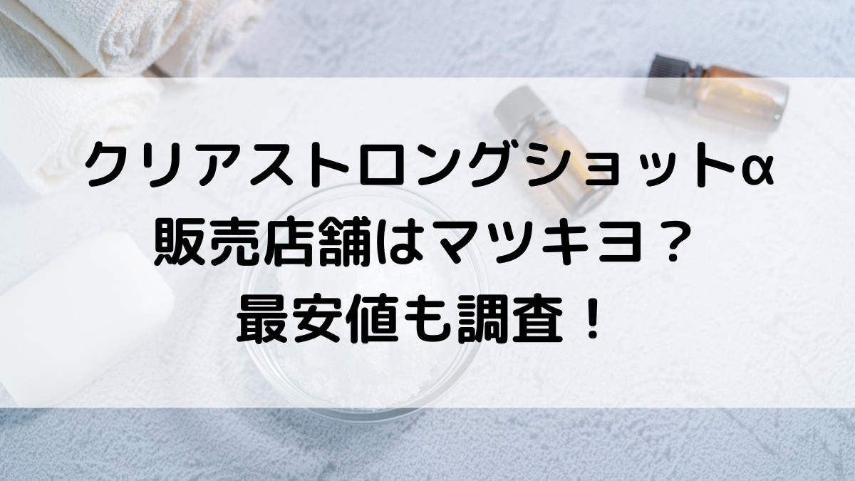 ｸﾘｱｽﾄﾛﾝｸﾞｼｮｯﾄｱﾙﾌｧの販売店舗はﾏﾂｷﾖ？薬局ﾄﾞﾗｯｸﾞｽﾄｱで市販されてるか、最安値も調査！