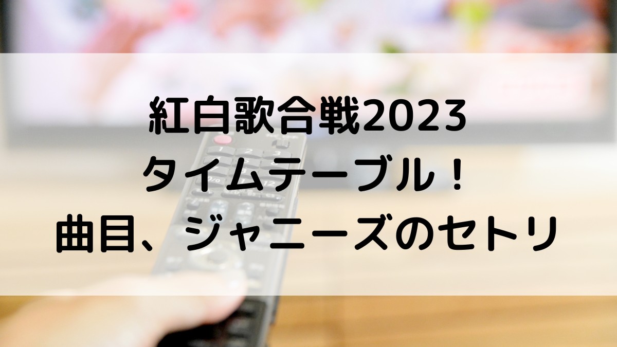 紅白歌合戦2023タイムテーブル・出演者順番!曲目、ジャニーズのセトリ・時間も!