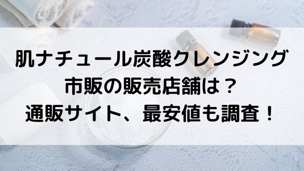 肌ﾅﾁｭｰﾙ炭酸クレンジングの市販の販売店舗は？楽天Amazonなど通販サイト、最安値どこで買えるかも調査！