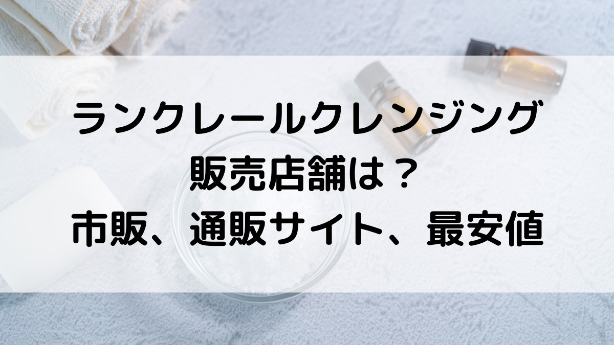 ランクレールクレンジングの販売店舗は?市販で売ってる場所、通販サイトの取り扱い、最安値も!