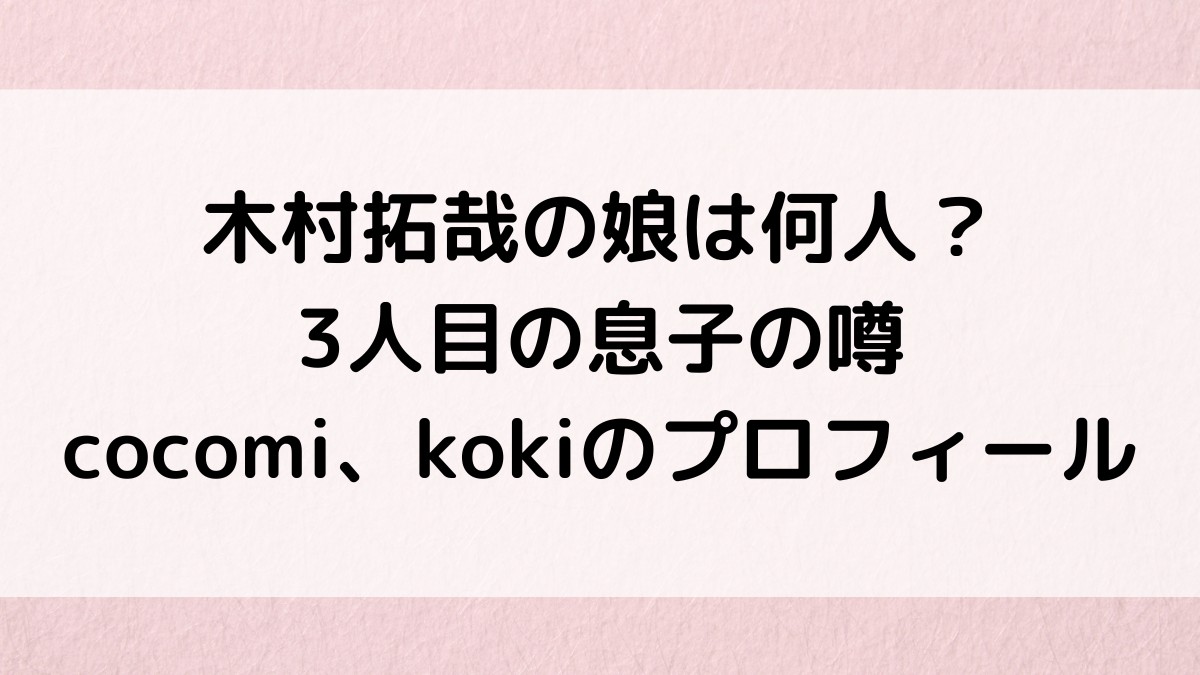 木村拓哉の娘は何人？3人目の息子の噂、cocomiとkokiの身長体重、インスタ公式や学校