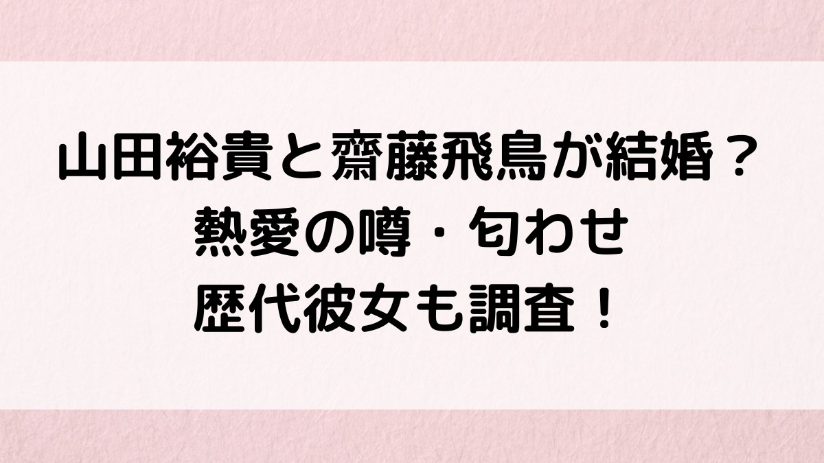 山田裕貴と齋藤飛鳥が結婚?熱愛の噂、アクセサリー匂わせ、歴代彼女も調査!