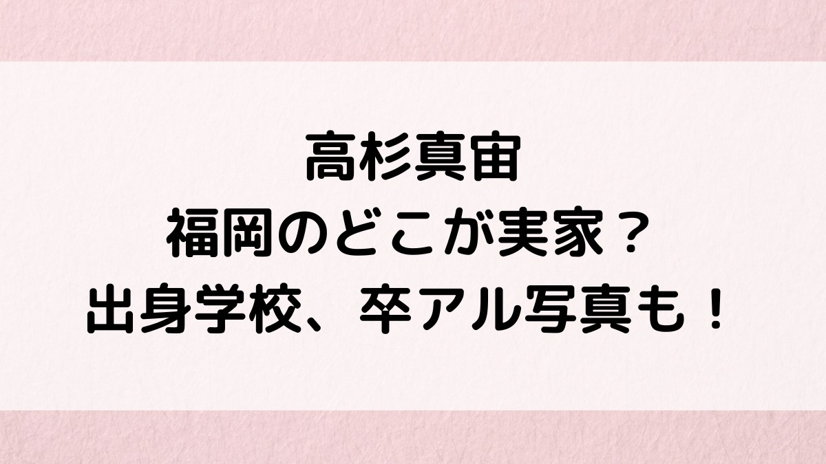 高杉真宙は福岡のどこが実家？出身中学・高校・大学、卒アル写真、長男で弟は九産大の噂
