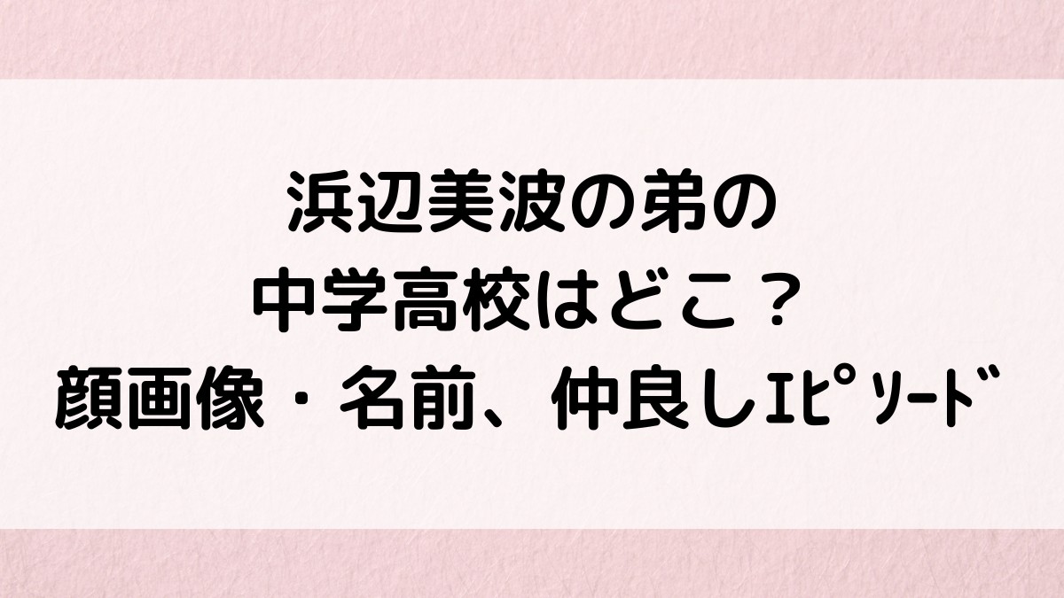 浜辺美波の弟の中学高校はどこ＆バスケ部？顔画像や名前、誕生日ﾌﾟﾚｾﾞﾝﾄなど仲良しｴﾋﾟｿｰﾄﾞも！