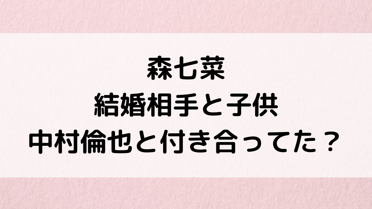 森七菜の結婚相手/旦那と子供、中村倫也と付き合ってた？仲野太賀など歴代彼氏・熱愛も調査！