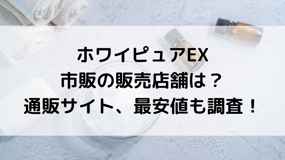 ホワイピュアEXの市販の販売店舗は？楽天Amazonなど通販サイト、最安値どこで買えるかも調査！