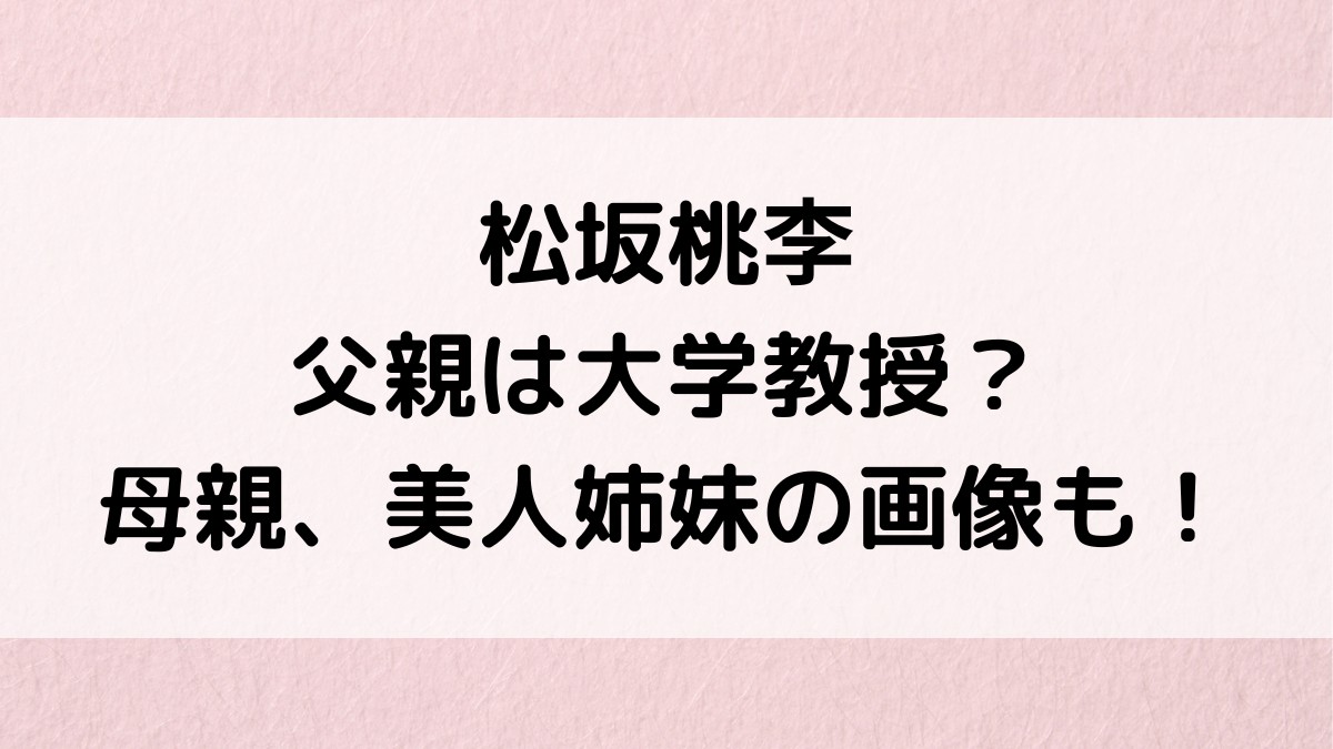 松坂桃李の父親は大学職員・教授？母親の職業や名前、美人姉妹の画像も調査！