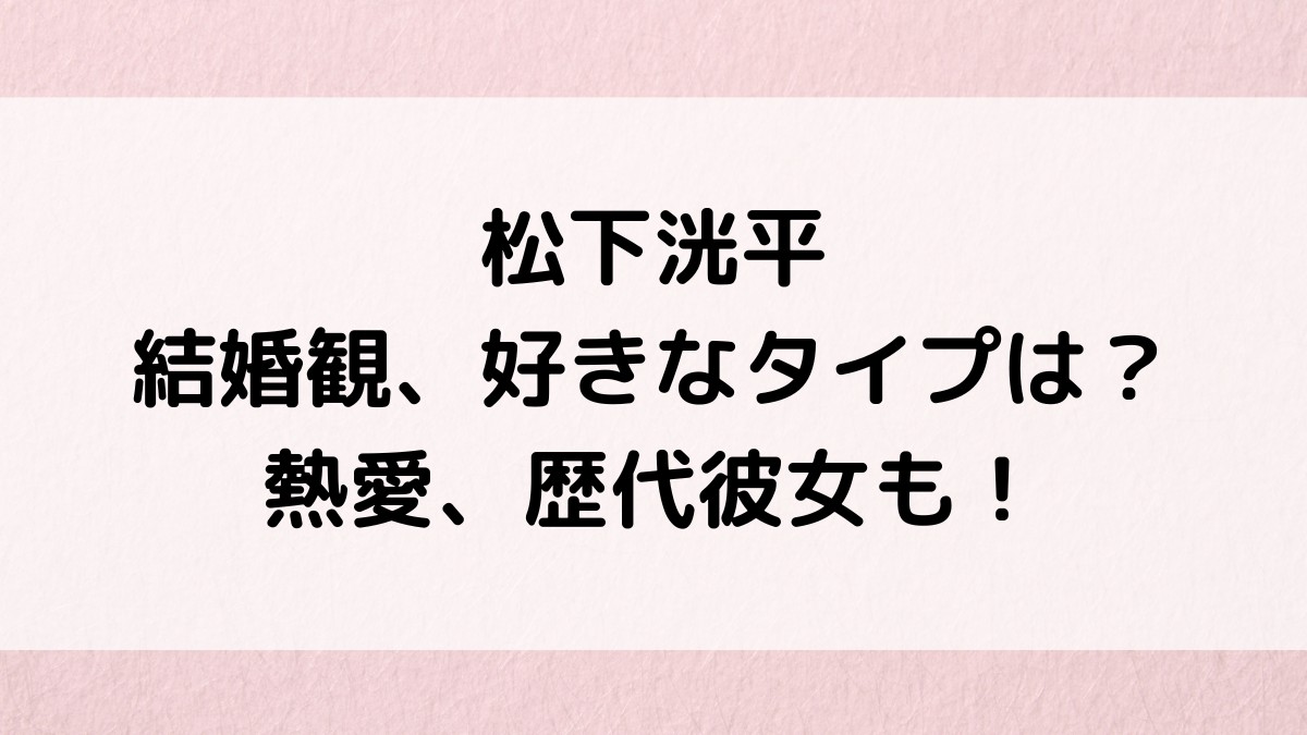 松下洸平の結婚観・願望、好きなタイプは？土屋太鳳との熱愛、歴代彼女