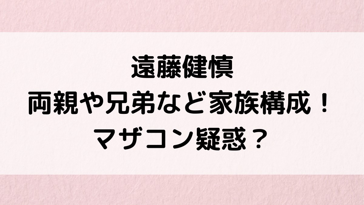 遠藤健慎の父親,母親,兄弟など家族構成や画像!マザコン疑惑、仲良しエピソードも!