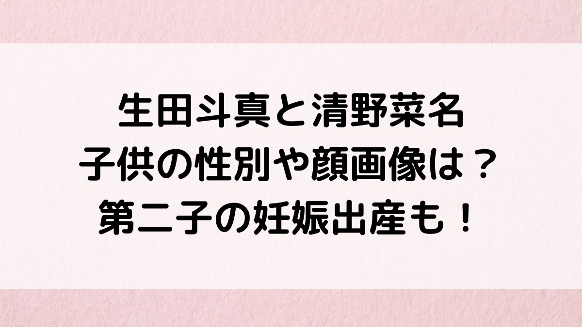 生田斗真と清野菜名の子供の性別、名前、顔画像は？第二子の妊娠出産はいつか予想！