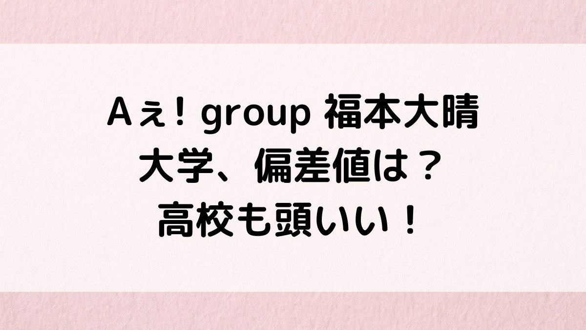福本大晴の大学名、偏差値は?学部を選んだ理由&卒業いつで、高校も頭いい!