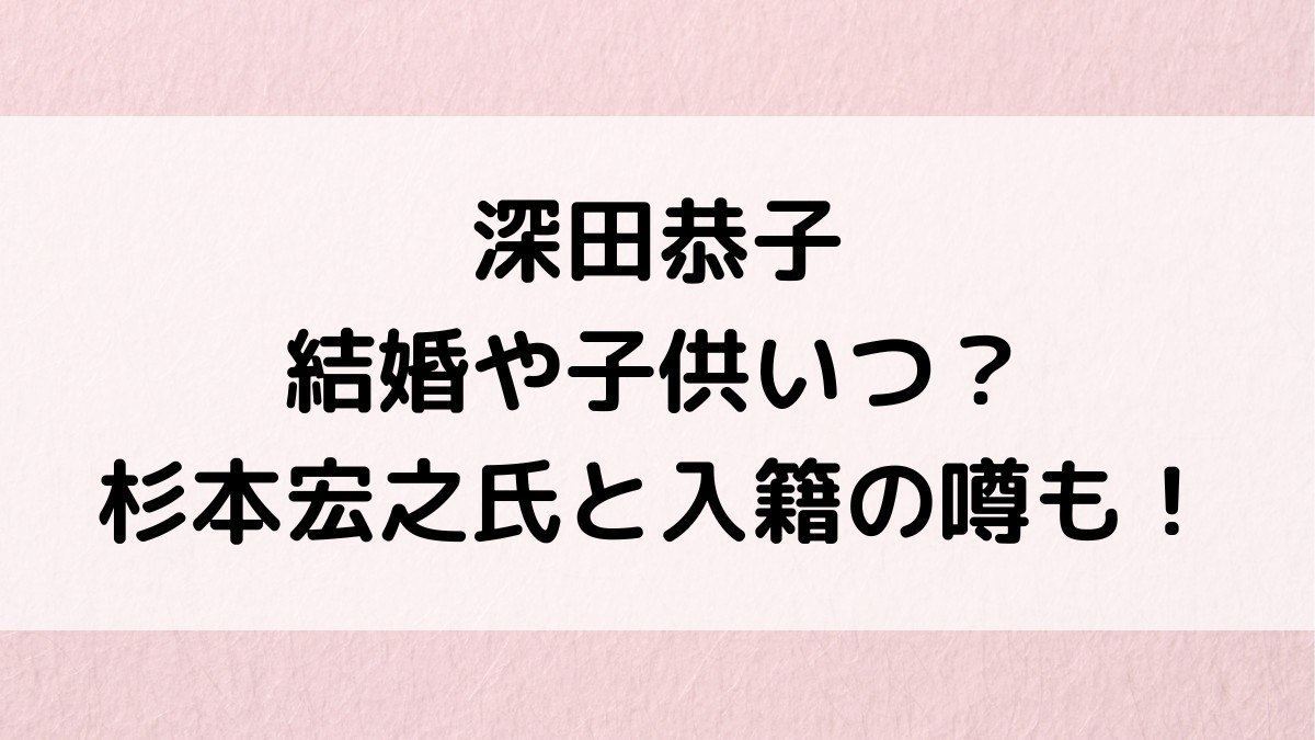 深田恭子の結婚,子供妊娠いつ？相手・杉本宏之氏と入籍済みの噂、画像や馴れ初め、現在も調査！