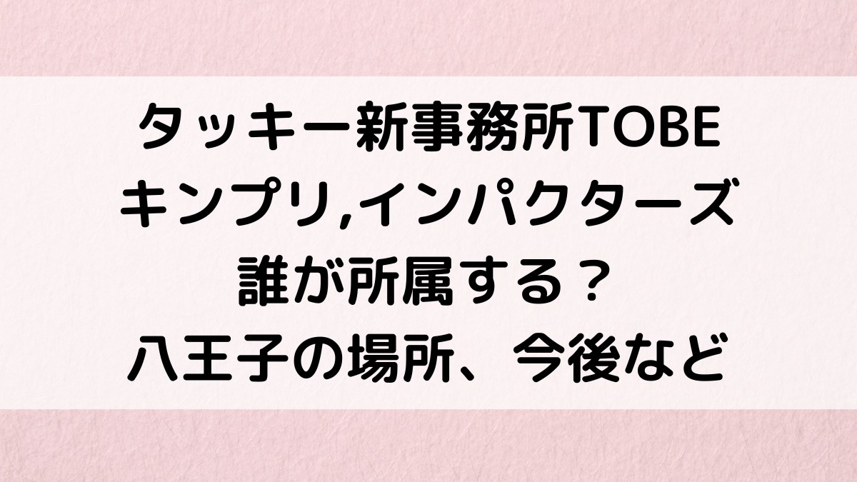 滝沢秀明タッキー新事務所TOBEはキンプリ,インパクターズなど誰が所属?八王子のどこ、今後どうなる