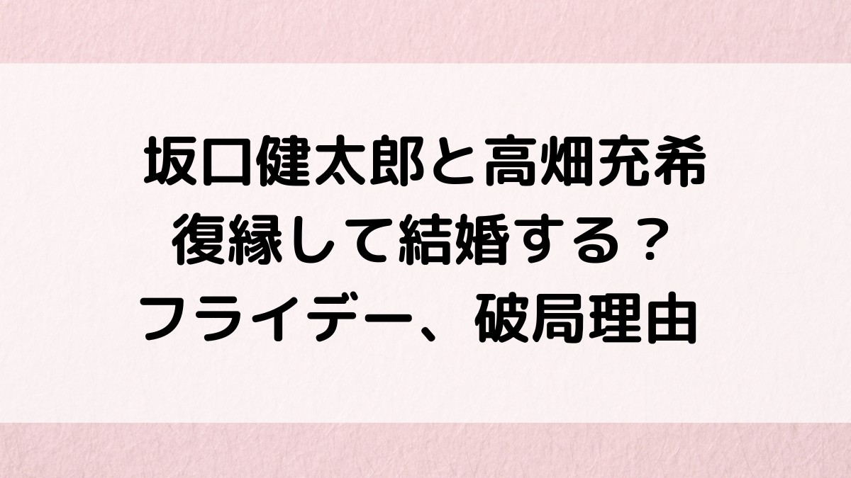 坂口健太郎と高畑充希は復縁して結婚する？フライデー、破局理由、永野芽郁との熱愛も調査！