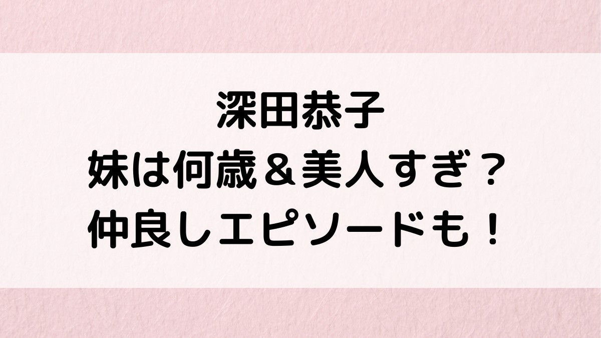 深田恭子の妹の年齢何歳＆美人すぎ？甥っ子との画像、仲良しエピソード、実家の家族構成も！