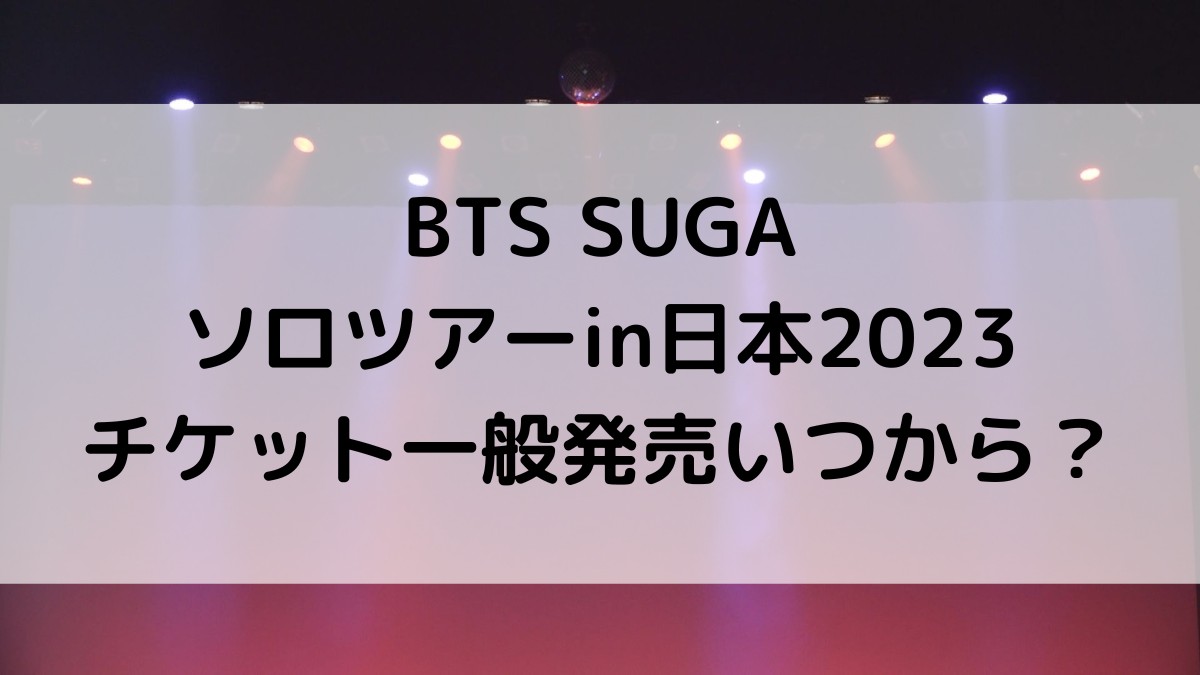BTSのSUGAｿﾛﾗｲﾌﾞﾂｱｰ日本2023のチケット一般発売/応募いつから？買い方、値段も調査！
