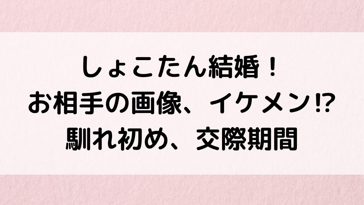 しょこたん結婚相手(夫・旦那)の画像・イケメン⁉︎馴れ初め、交際期間、同棲、結婚式