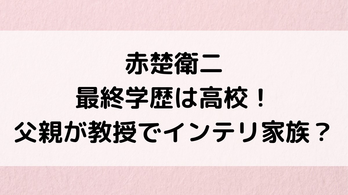 赤楚衛二の最終学歴は高校！大学中退理由、父親が教授、実家がインテリですごい？