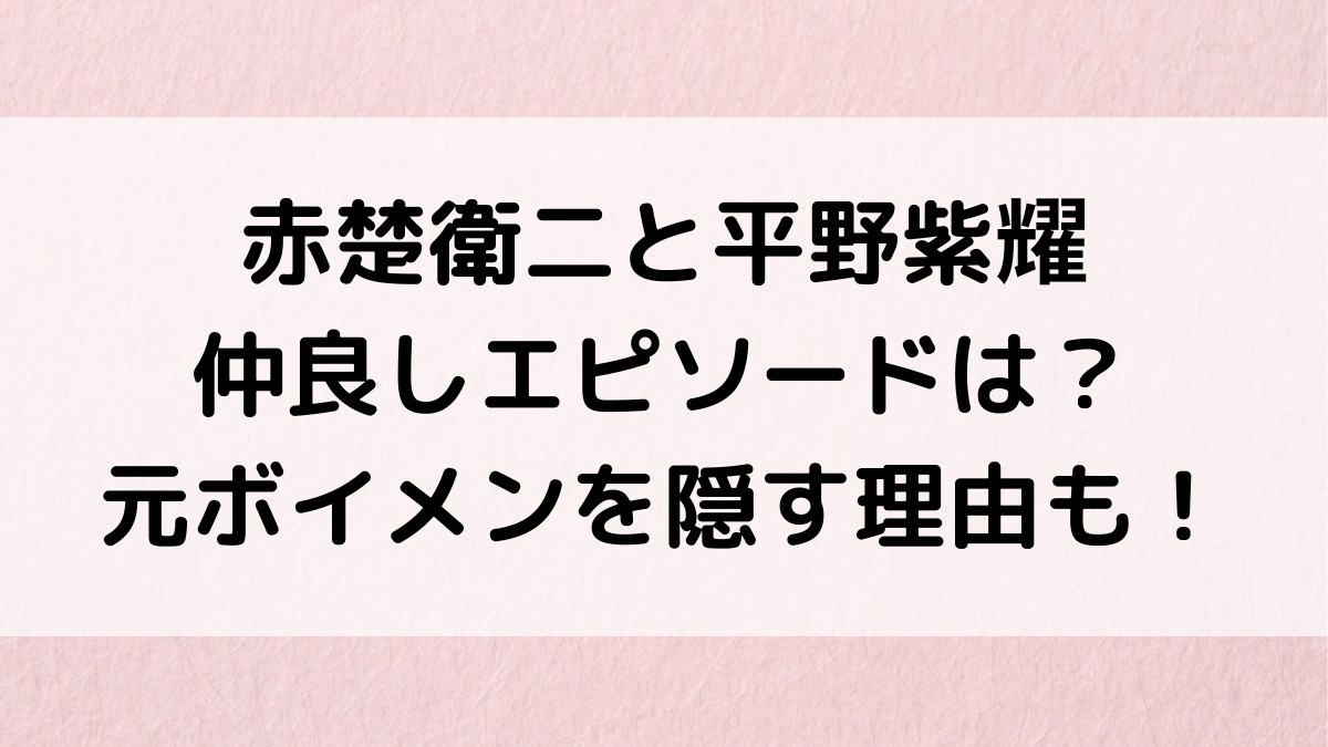 赤楚衛二と平野紫耀の仲良しエピソードは?元ボイメンを隠す理由、共演NGも調査!