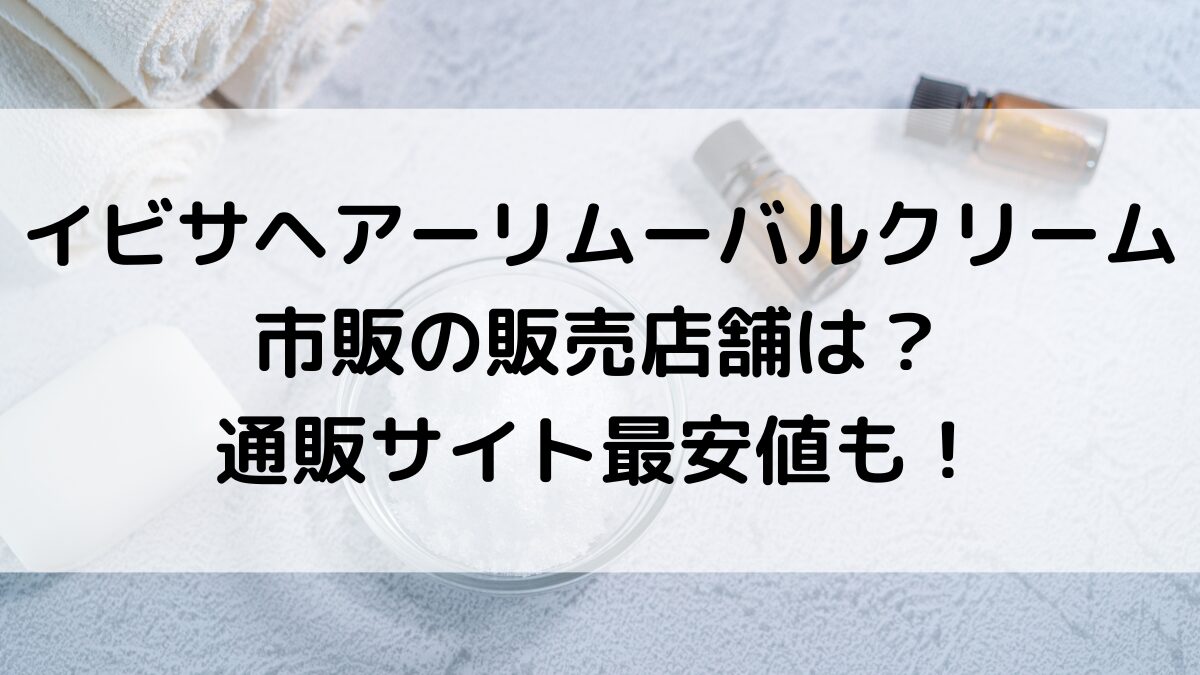 ｲﾋﾞｻﾍｱｰﾘﾑｰﾊﾞﾙｸﾘｰﾑが売ってる場所は？市販の販売店舗、通販ｻｲﾄ最安値も調査！