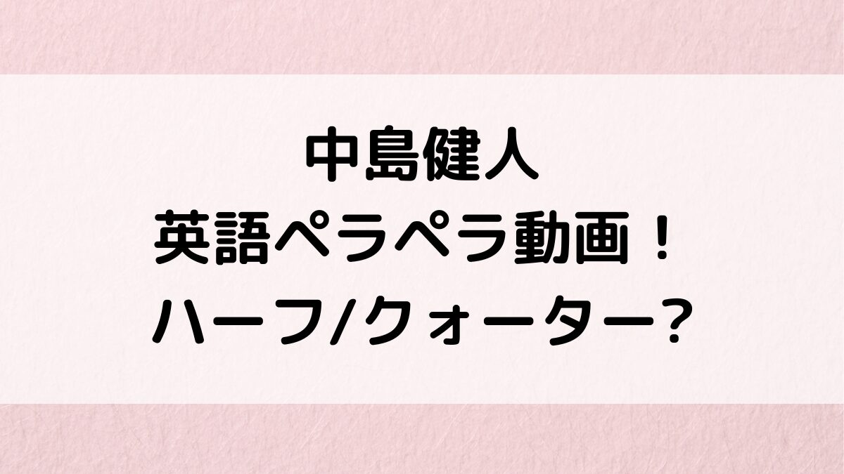 中島健人の英語ペラペラ動画！ハーフ/クォーター/帰国子女なのか理由なぜ？ドラマや映画も調査！