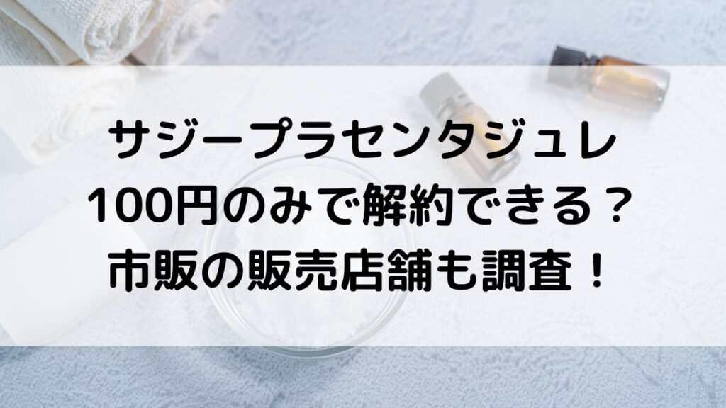 サジープラセンタジュレは100円お試しのみで解約できる?薬局など市販の販売店・取扱店舗も!