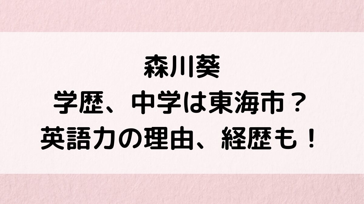 森川葵の学歴、中学は東海市のどこ？英語力の理由、デビューのきっかけ・経歴も調査！