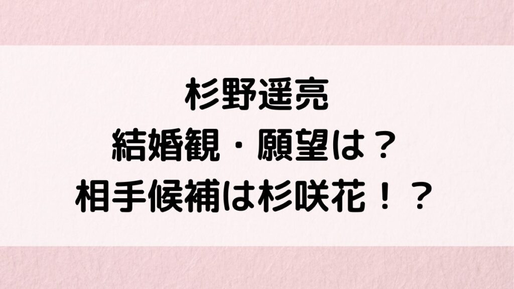 杉野遥亮の結婚観・願望はある？相手候補は杉咲花など、歴代彼女や熱愛ﾌﾗｲﾃﾞｰ、好きなﾀｲﾌﾟも！