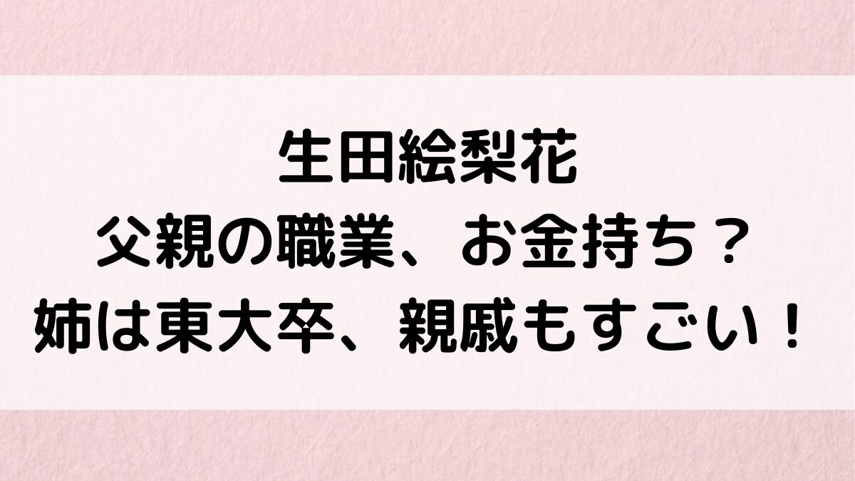 生田絵梨花の父親の職業&画像、シスコでお金持ち?姉は東大卒、親戚にGRAYのプロデューサーも!