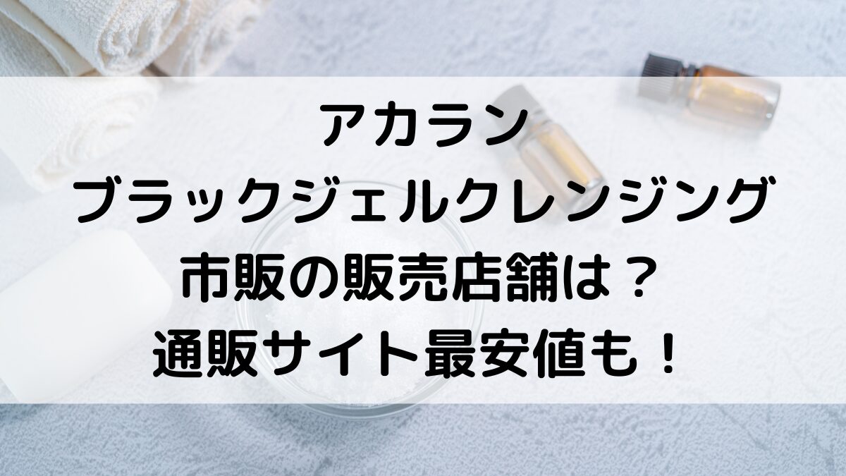 ｱｶﾗﾝﾌﾞﾗｯｸｼﾞｪﾙｸﾚﾝｼﾞﾝｸﾞの市販の販売店舗は？楽天Amazonなど通販サイト、最安値どこで買えるかも調査！