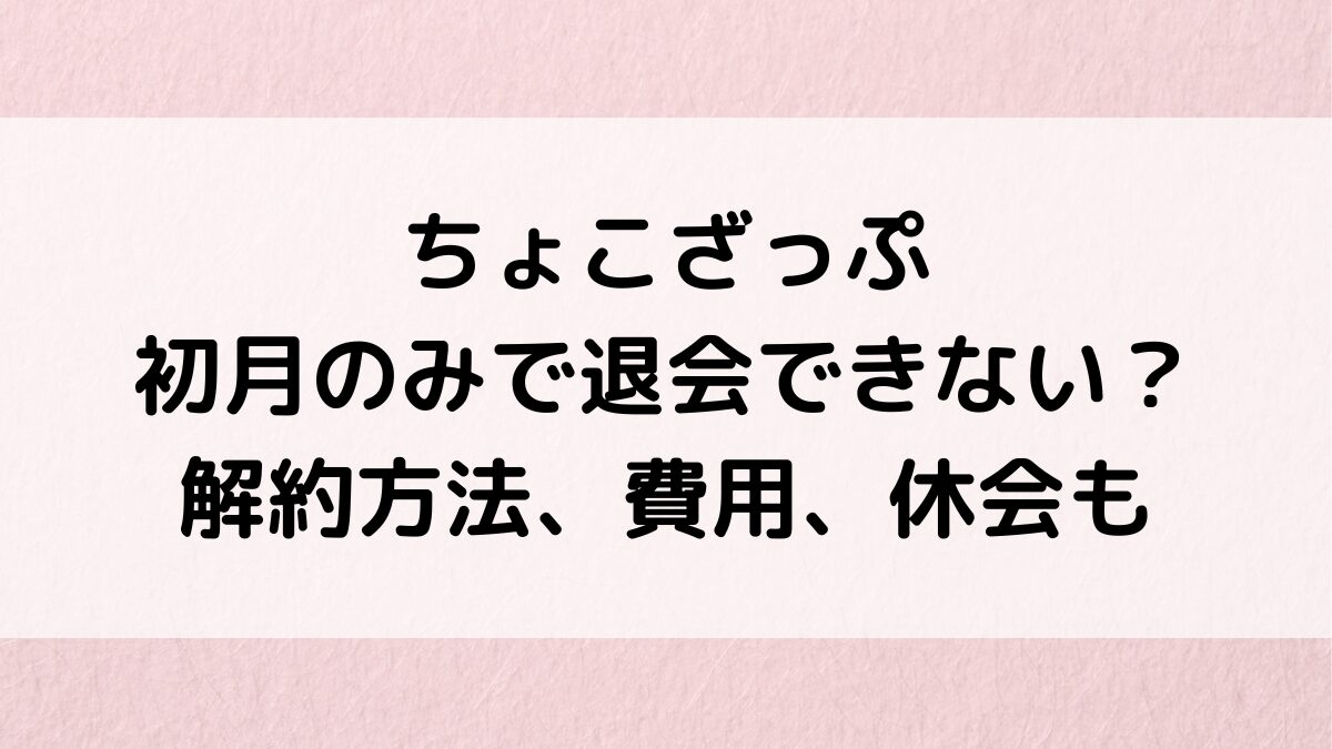 ちょこざっぷは初月のみで退会できない？いつまでに手続きなど解約方法、費用、休会も調査！