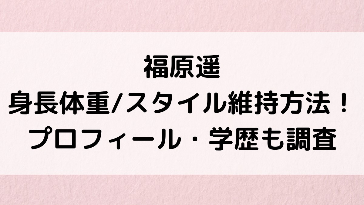 福原遥の身長体重、真似できるスタイル維持方法!本名,年齢のプロフィール、出身大学など学歴も