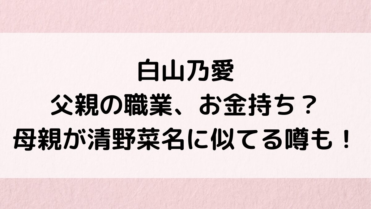 白山乃愛の父親の職業がすごくてお金持ち?母親が清野菜名に似てる噂&画像、姉妹など家族構成も!