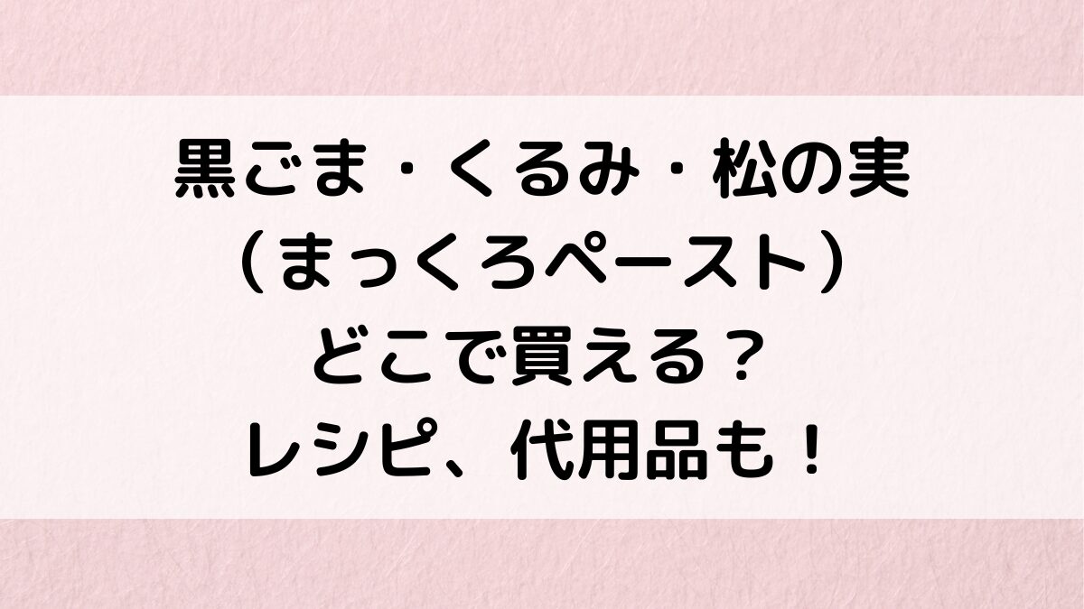 黒ごま・くるみ・松の実ﾍﾟｰｽﾄどこで買える？ﾚｼﾋﾟや代用品、いつ食べる、ﾍﾟｰｽﾄにならない解決策も