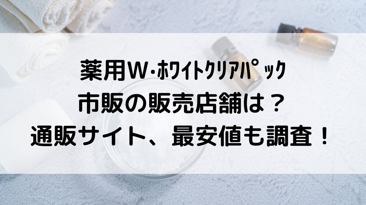 薬用W·ﾎﾜｲﾄｸﾘｱﾊﾟｯｸの市販の販売店舗は？楽天Amazonなど通販サイト、最安値どこで買えるかも調査！