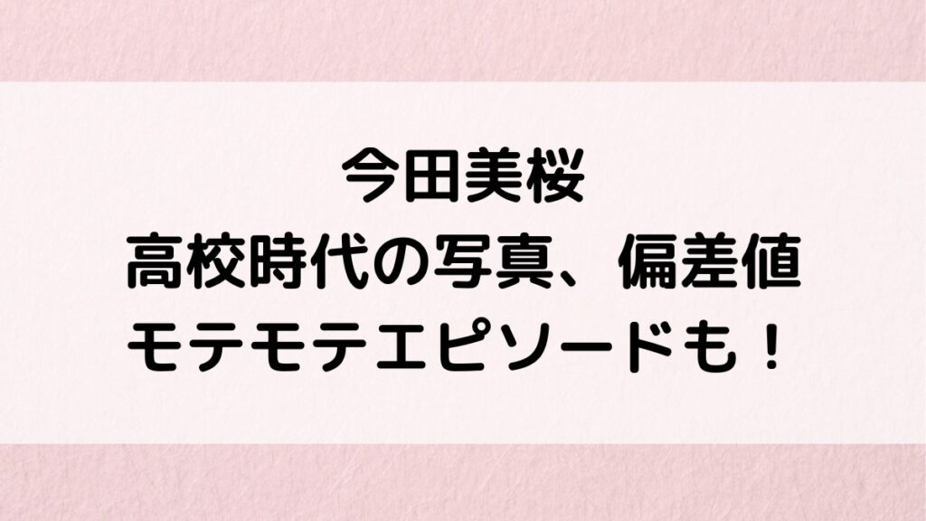 今田美桜の高校時代の写真/卒アル画像が可愛い？どこ出身で偏差値、中学など学歴、モテモテエピソード