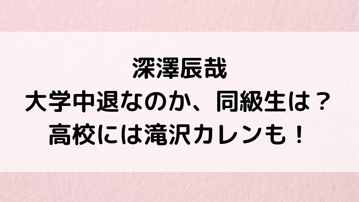 深澤辰哉が大学中退と言われる理由、同級生は？出身高校には滝沢カレンなど豪華＆デビューのきっかけも