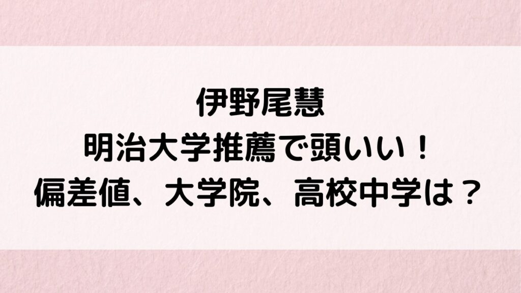 伊野尾慧は明治大学推薦で頭いい!学部偏差値、卒業いつ&大学院どこ?高校中学の学歴も!