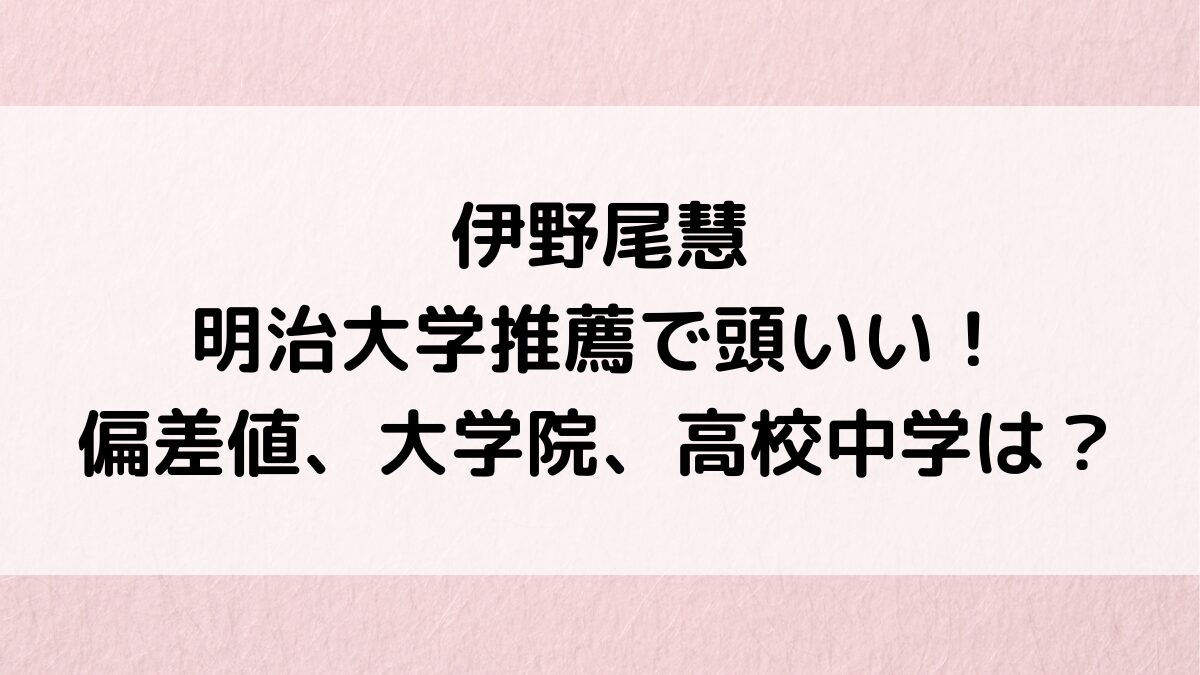 伊野尾慧は明治大学推薦で頭いい！学部偏差値、卒業いつ＆大学院どこ？高校中学の学歴も！