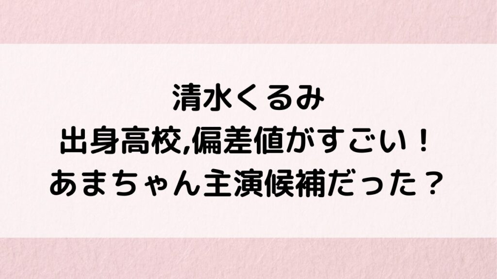 清水くるみの出身高校,偏差値がすごい！大学の学部、あまちゃん主演候補の噂、出演ドラマ・経歴も！