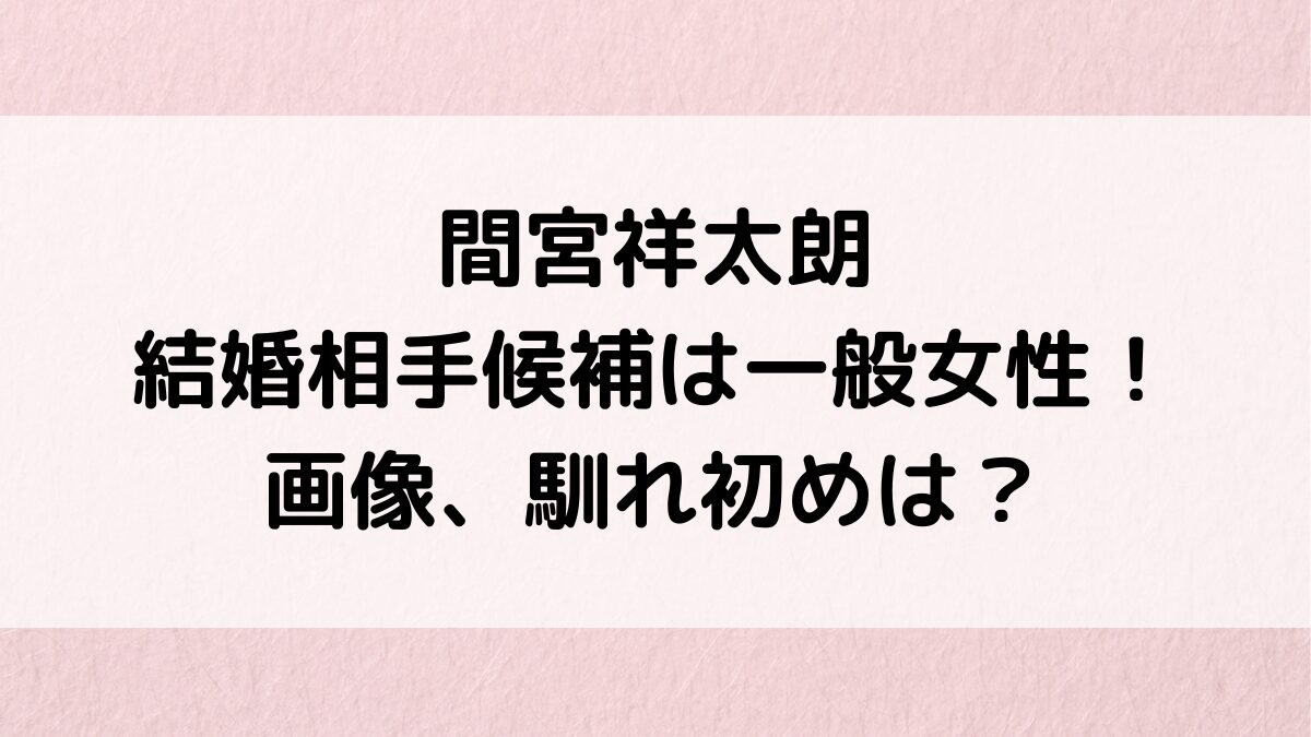 間宮祥太朗の結婚相手候補は一般女性！画像、馴れ初め、結婚願望、元彼女は大社カリンや菜々緒も？
