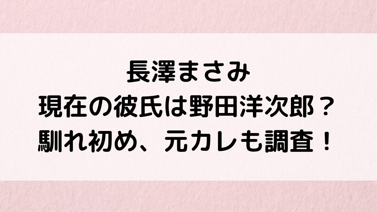 長澤まさみの現在の彼氏は野田洋次郎？馴れ初め、俳優など歴代元ｶﾚ、ﾘﾘｰﾌﾗﾝｷｰとの熱愛も調査！