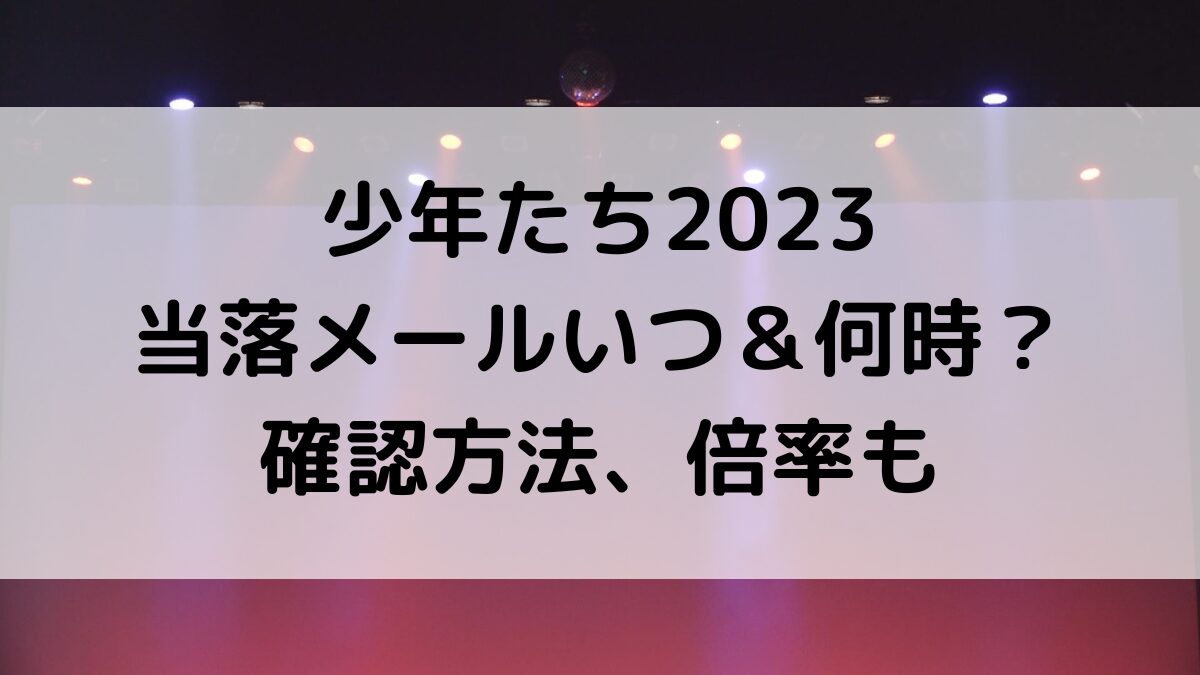 少年たち2023舞台の当落メールいつ＆時間は何時？確認方法、倍率