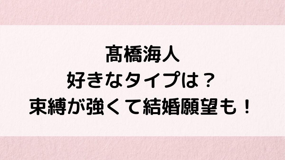髙橋海人の好きなタイプ、髪型や服装、年齢は？束縛が強い！恋愛観、結婚願望も！