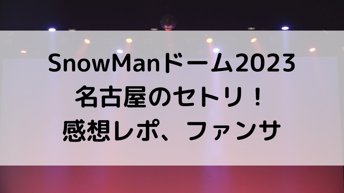SnowManドームツアー2023名古屋のセトリ/曲順番！感想レポ